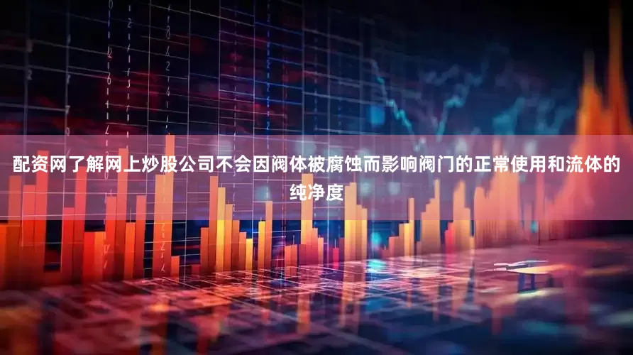 配资网了解网上炒股公司不会因阀体被腐蚀而影响阀门的正常使用和流体的纯净度