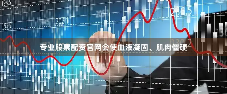 专业股票配资官网会使血液凝固、肌肉僵硬
