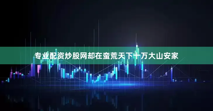 专业配资炒股网却在蛮荒天下十万大山安家