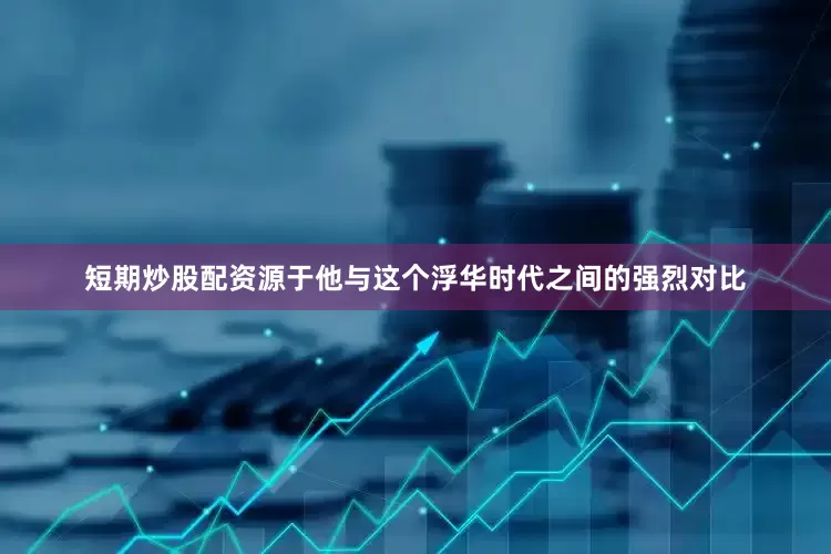 短期炒股配资源于他与这个浮华时代之间的强烈对比