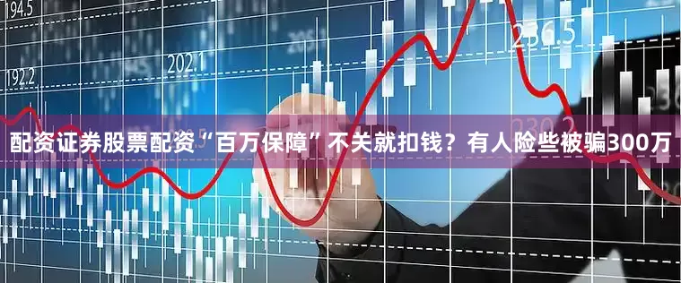 配资证券股票配资“百万保障”不关就扣钱？有人险些被骗300万