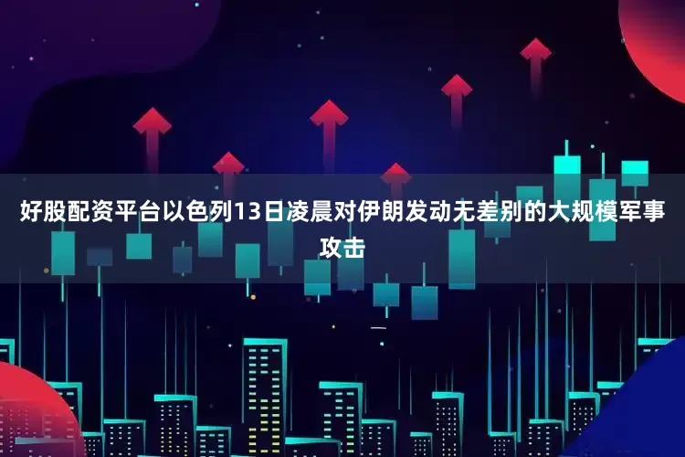好股配资平台以色列13日凌晨对伊朗发动无差别的大规模军事攻击