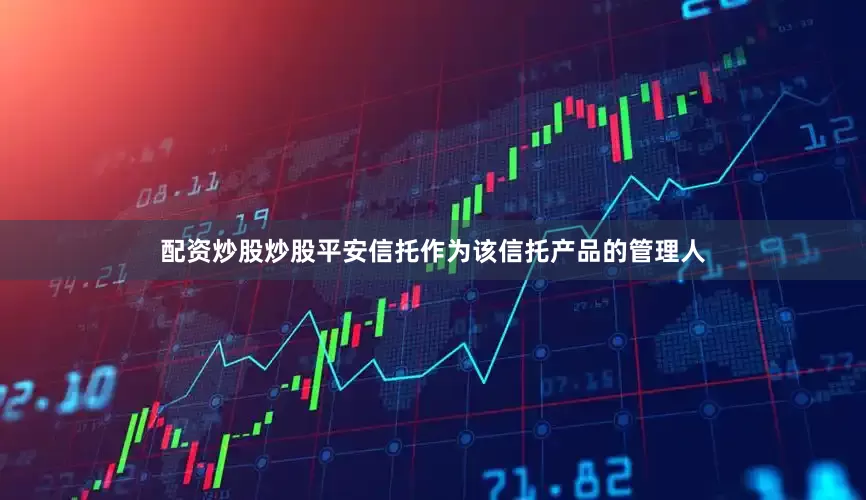 配资炒股炒股平安信托作为该信托产品的管理人