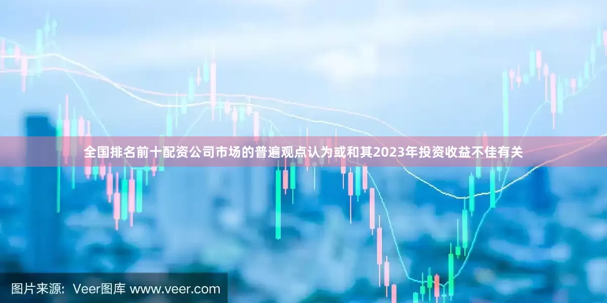 全国排名前十配资公司市场的普遍观点认为或和其2023年投资收益不佳有关