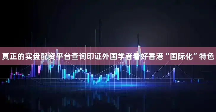 真正的实盘配资平台查询印证外国学者看好香港“国际化”特色