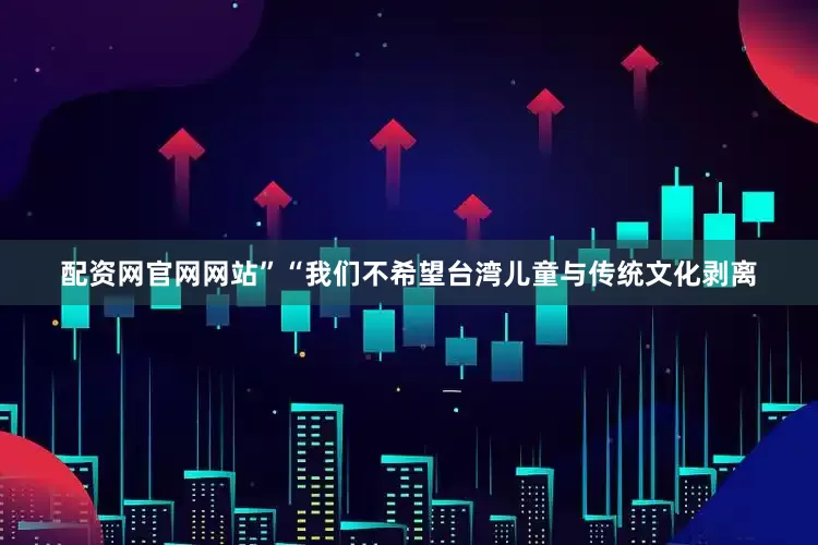 配资网官网网站”“我们不希望台湾儿童与传统文化剥离