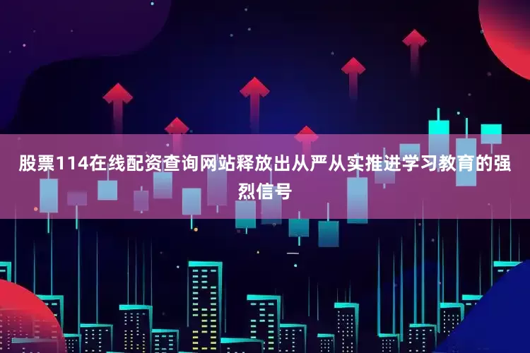 股票114在线配资查询网站释放出从严从实推进学习教育的强烈信号