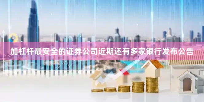 加杠杆最安全的证券公司近期还有多家银行发布公告