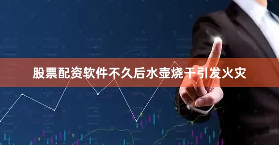 股票配资软件不久后水壶烧干引发火灾