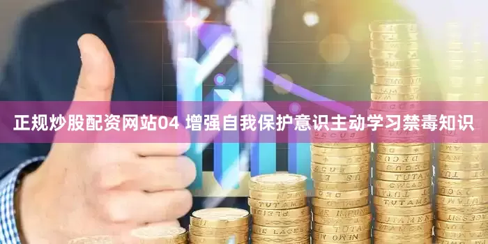 正规炒股配资网站04 增强自我保护意识主动学习禁毒知识