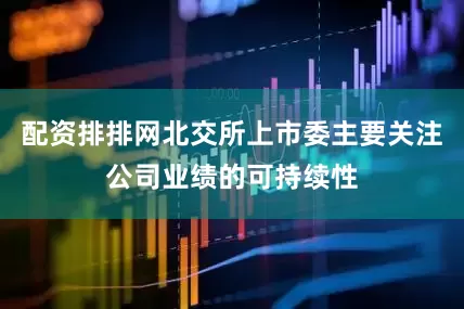 配资排排网北交所上市委主要关注公司业绩的可持续性