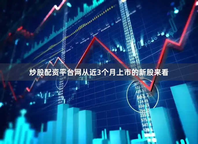 炒股配资平台网从近3个月上市的新股来看