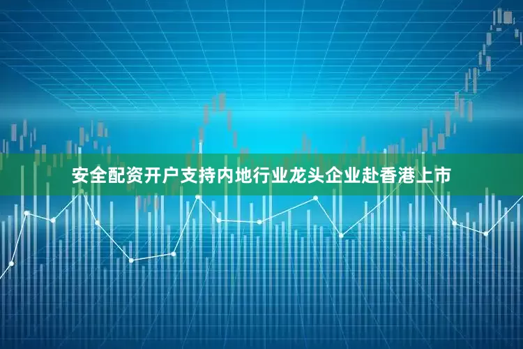 安全配资开户支持内地行业龙头企业赴香港上市