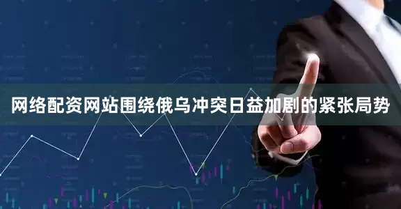 网络配资网站围绕俄乌冲突日益加剧的紧张局势