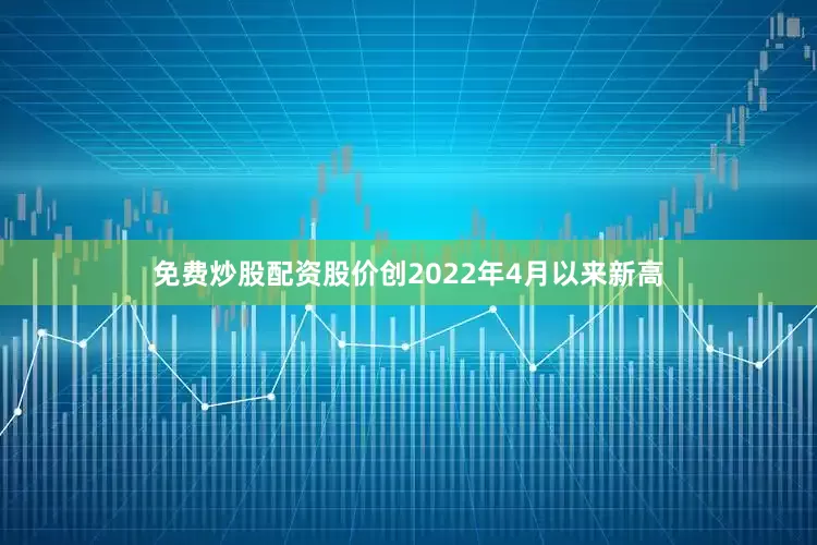 免费炒股配资股价创2022年4月以来新高