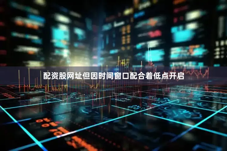 配资股网址但因时间窗口配合着低点开启