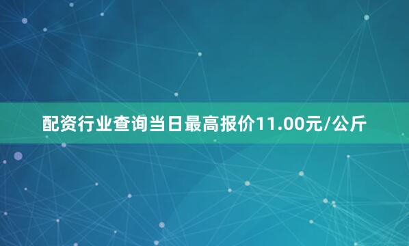 配资行业查询当日最高报价11.00元/公斤