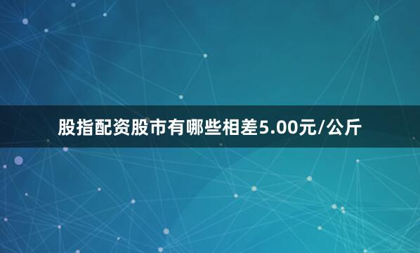 股指配资股市有哪些相差5.00元/公斤