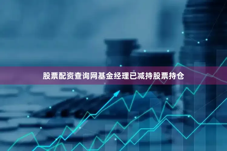 股票配资查询网基金经理已减持股票持仓