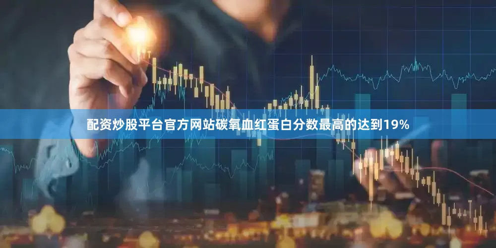 配资炒股平台官方网站碳氧血红蛋白分数最高的达到19%