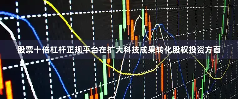 股票十倍杠杆正规平台在扩大科技成果转化股权投资方面