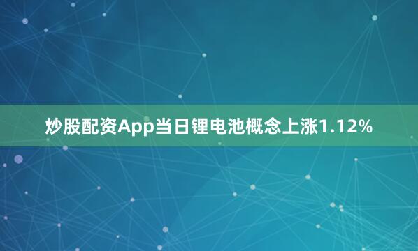 炒股配资App当日锂电池概念上涨1.12%
