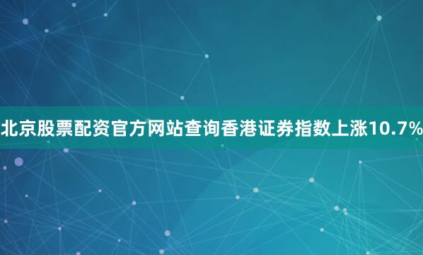 北京股票配资官方网站查询香港证券指数上涨10.7%
