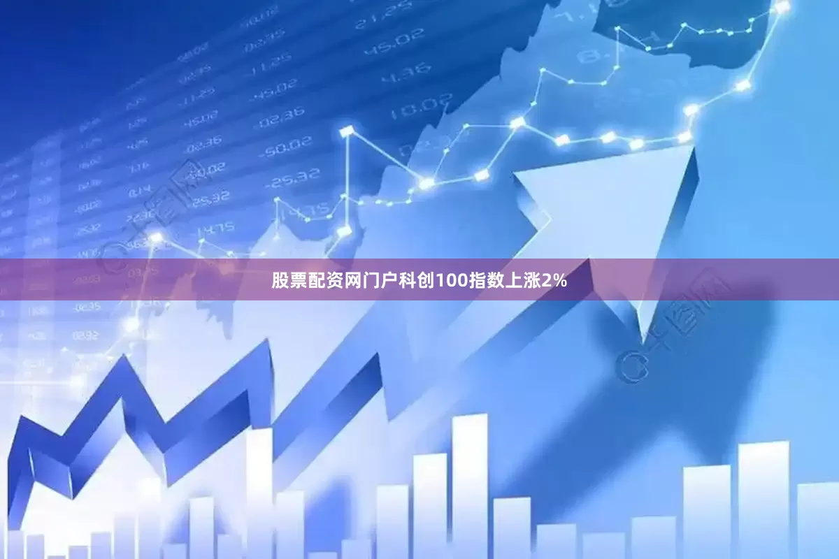 股票配资网门户科创100指数上涨2%