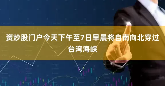 资炒股门户今天下午至7日早晨将自南向北穿过台湾海峡