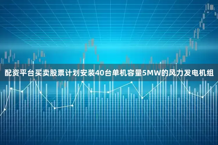 配资平台买卖股票计划安装40台单机容量5MW的风力发电机组