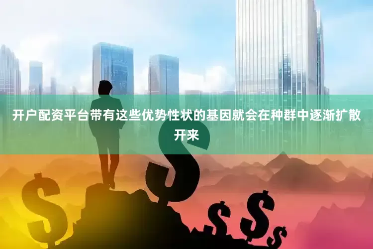 开户配资平台带有这些优势性状的基因就会在种群中逐渐扩散开来