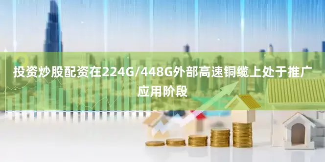 投资炒股配资在224G/448G外部高速铜缆上处于推广应用阶段