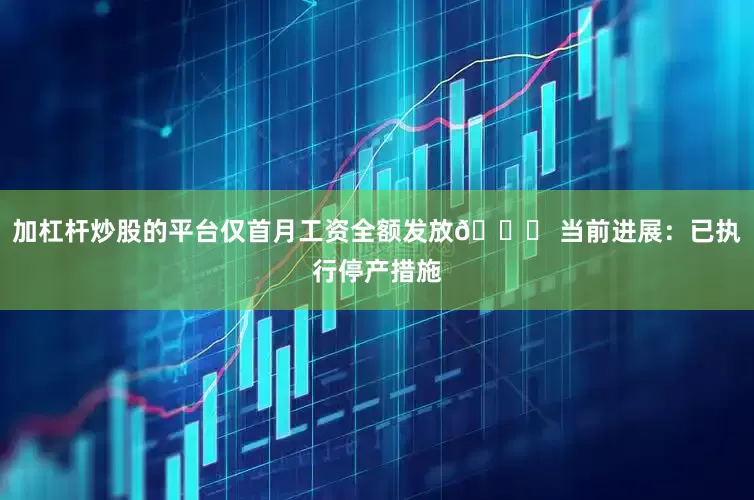 加杠杆炒股的平台仅首月工资全额发放📌 当前进展：已执行停产措施
