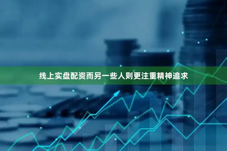 线上实盘配资而另一些人则更注重精神追求