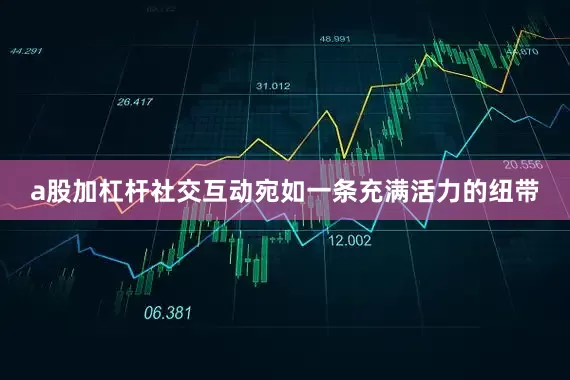 a股加杠杆社交互动宛如一条充满活力的纽带