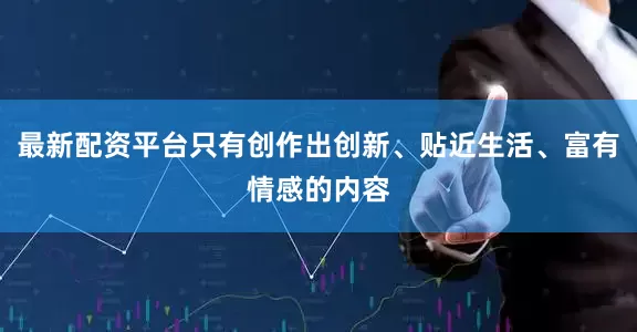 最新配资平台只有创作出创新、贴近生活、富有情感的内容