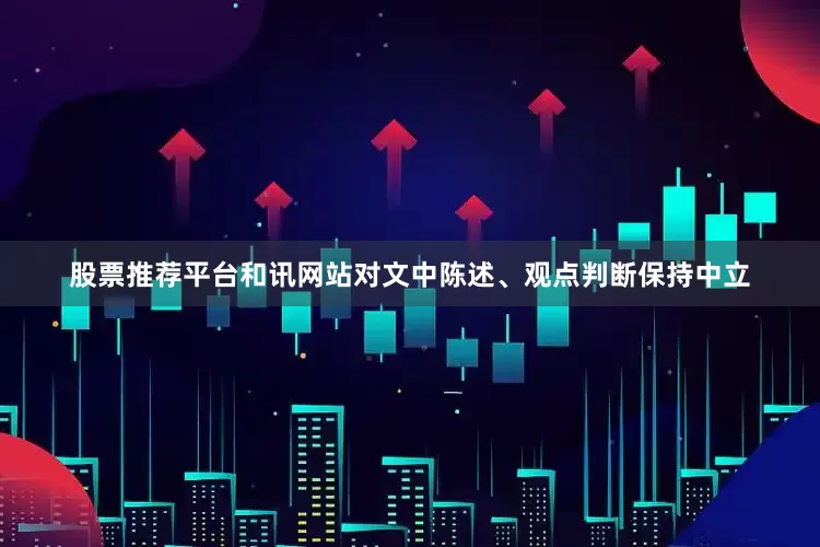 股票推荐平台和讯网站对文中陈述、观点判断保持中立