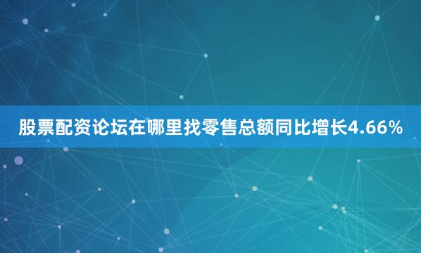 股票配资论坛在哪里找零售总额同比增长4.66%