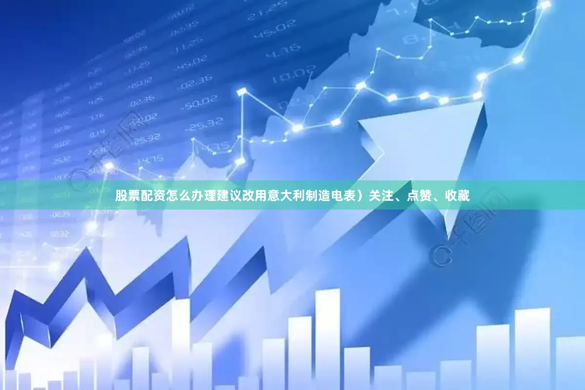 股票配资怎么办理建议改用意大利制造电表）关注、点赞、收藏