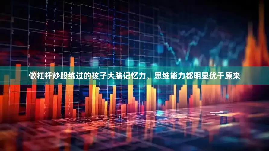 做杠杆炒股练过的孩子大脑记忆力、思维能力都明显优于原来