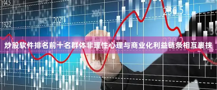 炒股软件排名前十名群体非理性心理与商业化利益链条相互裹挟