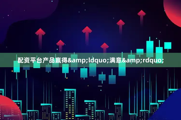 配资平台产品赢得&ldquo;满意&rdquo;
