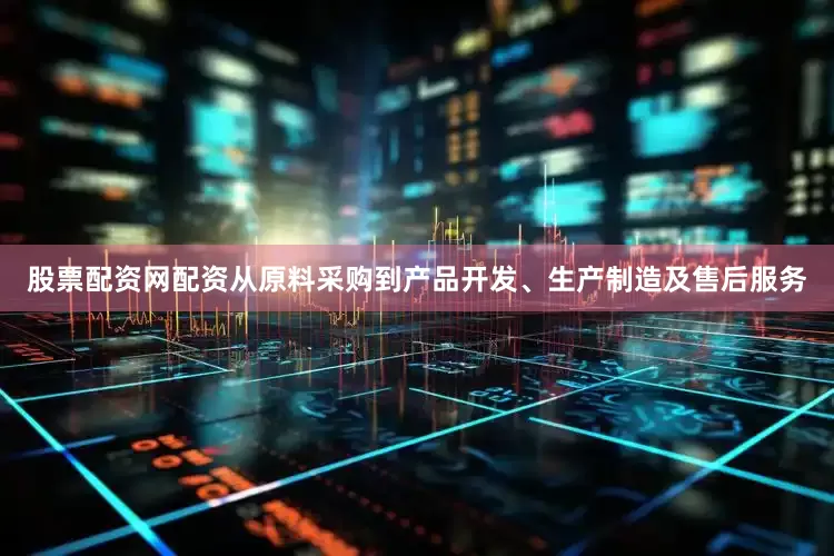 股票配资网配资从原料采购到产品开发、生产制造及售后服务