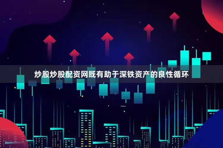 炒股炒股配资网既有助于深铁资产的良性循环
