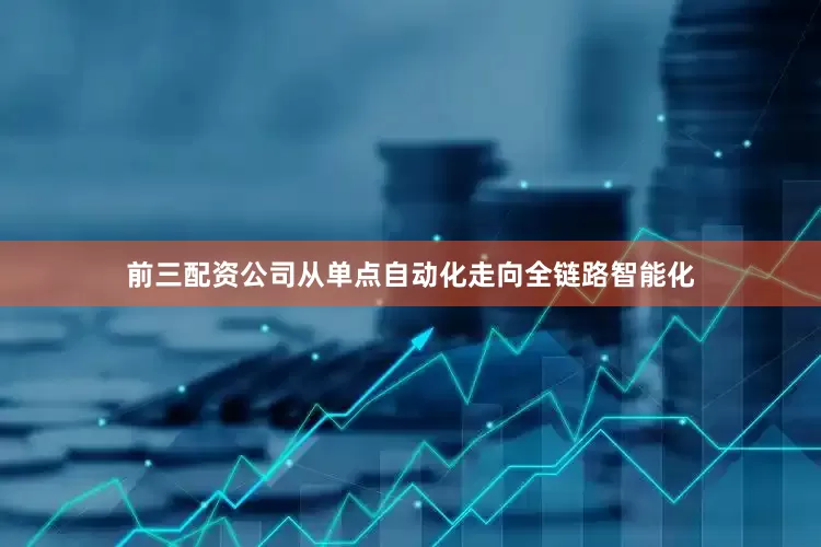 前三配资公司从单点自动化走向全链路智能化