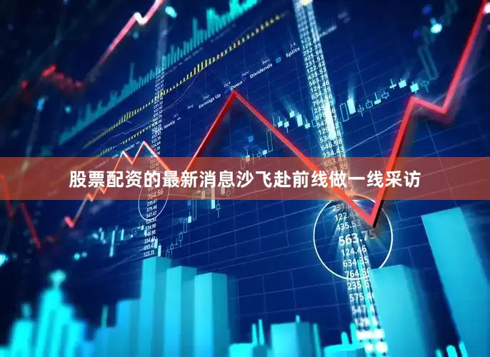 股票配资的最新消息沙飞赴前线做一线采访