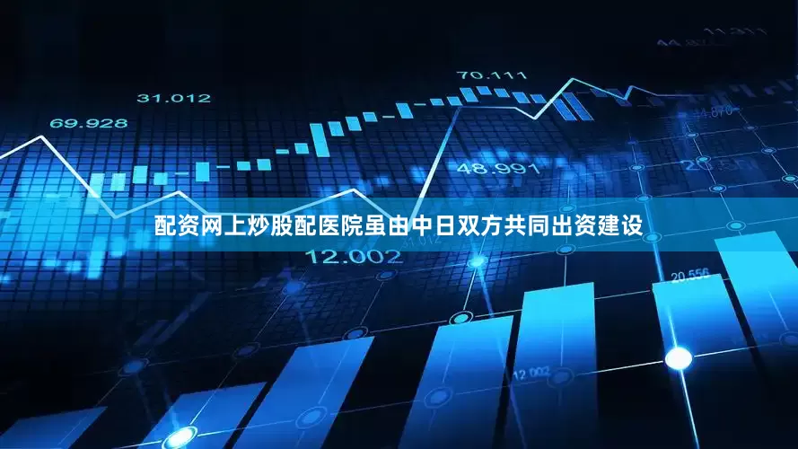 配资网上炒股配医院虽由中日双方共同出资建设