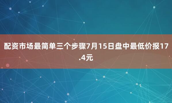 配资市场最简单三个步骤7月15日盘中最低价报17.4元