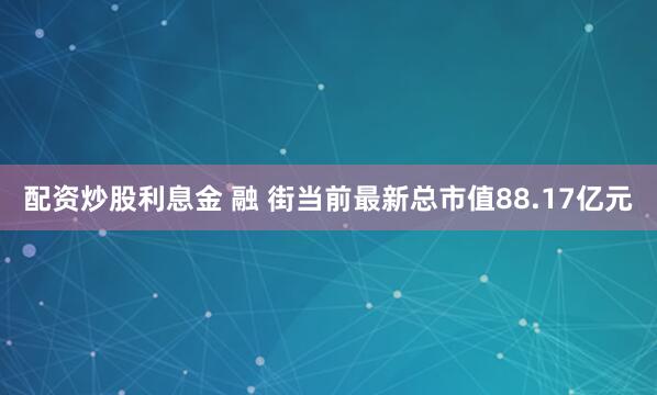 配资炒股利息金 融 街当前最新总市值88.17亿元