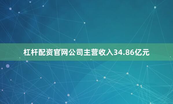 杠杆配资官网公司主营收入34.86亿元